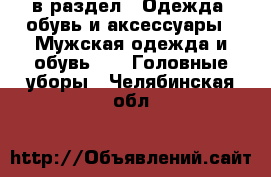  в раздел : Одежда, обувь и аксессуары » Мужская одежда и обувь »  » Головные уборы . Челябинская обл.